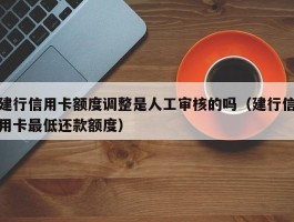 建行信用卡额度调整是人工审核的吗（建行信用卡最低还款额度）