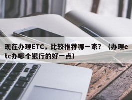 现在办理ETC，比较推荐哪一家？（办理etc办哪个银行的好一点）