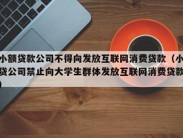 小额贷款公司不得向发放互联网消费贷款（小贷公司禁止向大学生群体发放互联网消费贷款）