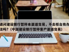 请问建设银行暂停本渠道交易，不去柜台有办法吗?（中国建设银行暂停客户渠道交易）