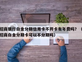 招商银行白金分期信用卡不开卡有年费吗？（招商白金分期卡可以不分期吗）
