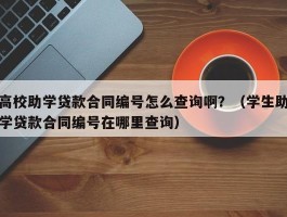 高校助学贷款合同编号怎么查询啊？（学生助学贷款合同编号在哪里查询）