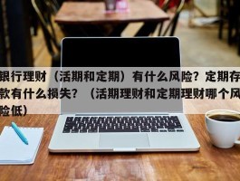 银行理财（活期和定期）有什么风险？定期存款有什么损失？（活期理财和定期理财哪个风险低）