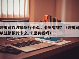 跨省可以注销银行卡么，卡里有钱？（跨省可以注销银行卡么,卡里有钱吗）