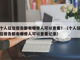 个人征信报告都有哪些人可以查看？（个人征信报告都有哪些人可以查看记录）