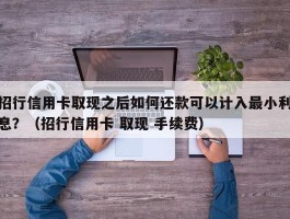 招行信用卡取现之后如何还款可以计入最小利息？（招行信用卡 取现 手续费）