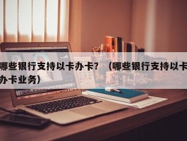 哪些银行支持以卡办卡？（哪些银行支持以卡办卡业务）