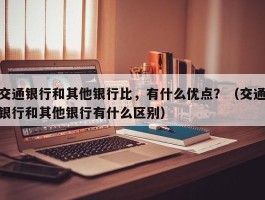 交通银行和其他银行比，有什么优点？（交通银行和其他银行有什么区别）