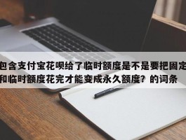 包含支付宝花呗给了临时额度是不是要把固定和临时额度花完才能变成永久额度？的词条