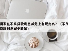国家在不良贷款利息减免上有规定么？（不良贷款利息减免政策）