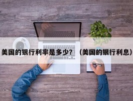 美国的银行利率是多少？（美国的银行利息）